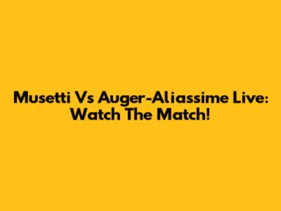 Musetti Vs Auger-Aliassime Live: Watch The Match!