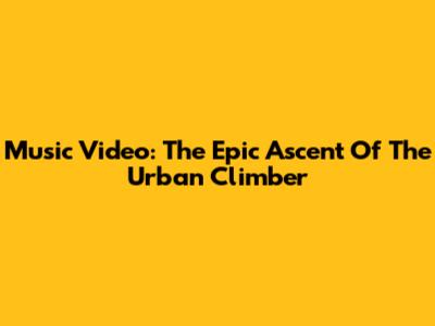 Music Video: The Epic Ascent Of The Urban Climber