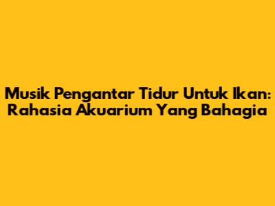 Musik Pengantar Tidur Untuk Ikan: Rahasia Akuarium Yang Bahagia