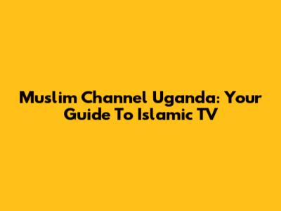 Muslim Channel Uganda: Your Guide To Islamic TV