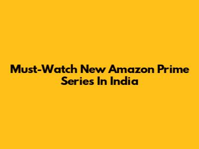 Must-Watch New Amazon Prime Series In India