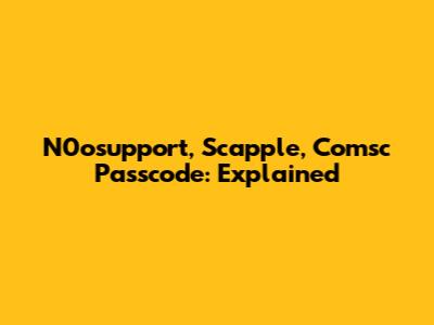 N0osupport, Scapple, Comsc Passcode: Explained