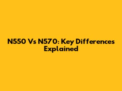 N550 Vs N570: Key Differences Explained