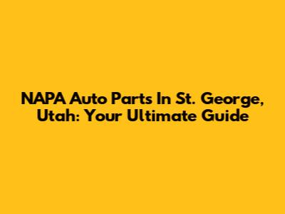 NAPA Auto Parts In St. George, Utah: Your Ultimate Guide
