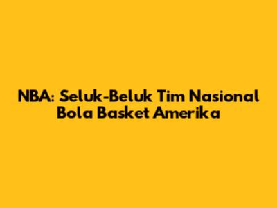 NBA: Seluk-Beluk Tim Nasional Bola Basket Amerika