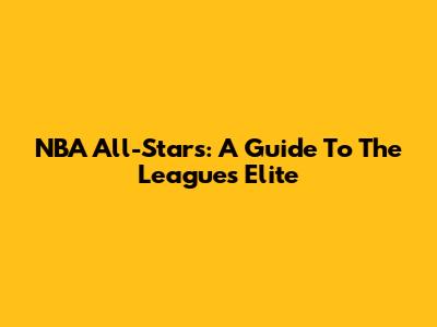 NBA All-Stars: A Guide To The League's Elite