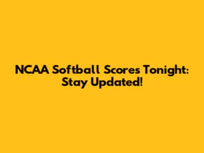 NCAA Softball Scores Tonight: Stay Updated!