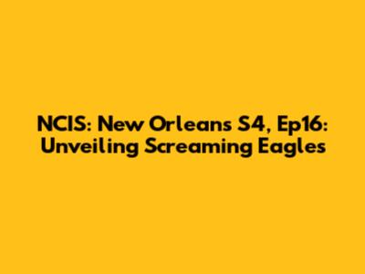 NCIS: New Orleans S4, Ep16: Unveiling 'Screaming Eagles'