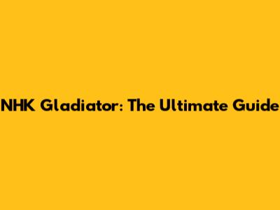 NHK Gladiator: The Ultimate Guide
