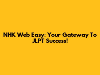 NHK Web Easy: Your Gateway To JLPT Success!