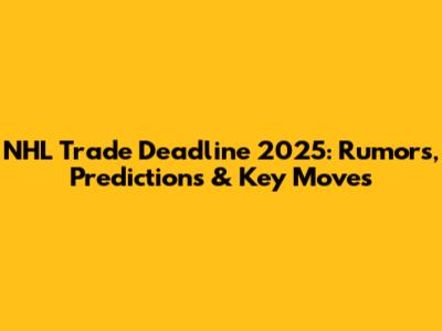 NHL Trade Deadline 2025: Rumors, Predictions & Key Moves