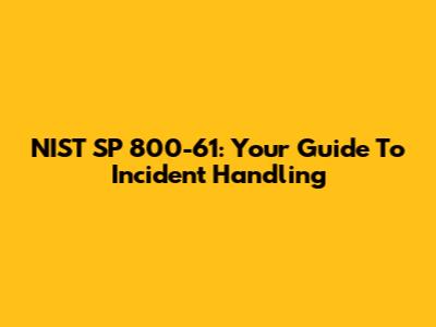 NIST SP 800-61: Your Guide To Incident Handling
