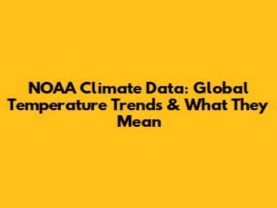 NOAA Climate Data: Global Temperature Trends & What They Mean