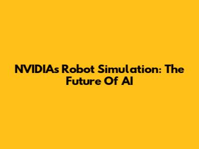 NVIDIA's Robot Simulation: The Future Of AI