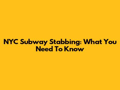 NYC Subway Stabbing: What You Need To Know