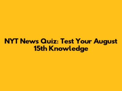 NYT News Quiz: Test Your August 15th Knowledge