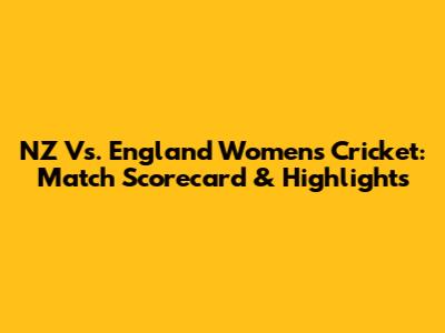 NZ Vs. England Women's Cricket: Match Scorecard & Highlights