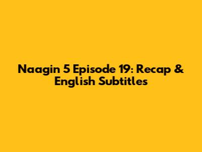 Naagin 5 Episode 19: Recap & English Subtitles