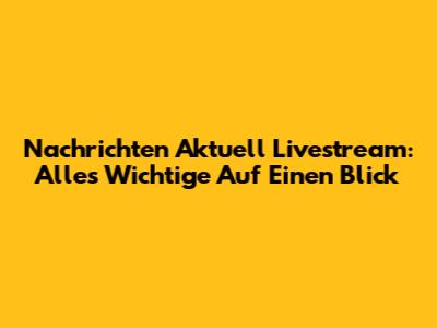 Nachrichten Aktuell Livestream: Alles Wichtige Auf Einen Blick