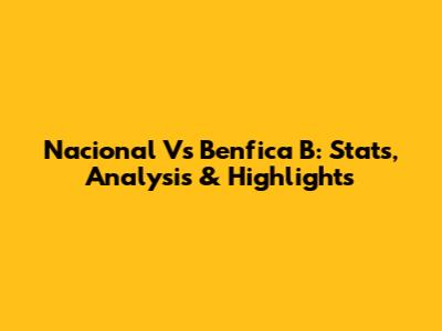 Nacional Vs Benfica B: Stats, Analysis & Highlights