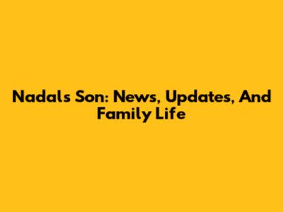Nadal's Son: News, Updates, And Family Life