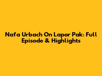 Nafa Urbach On Lapor Pak: Full Episode & Highlights