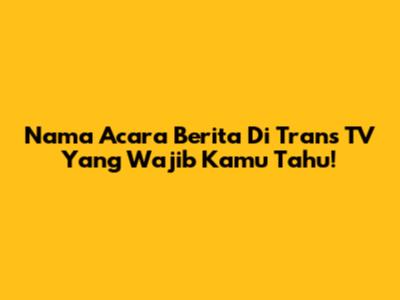 Nama Acara Berita Di Trans TV Yang Wajib Kamu Tahu!