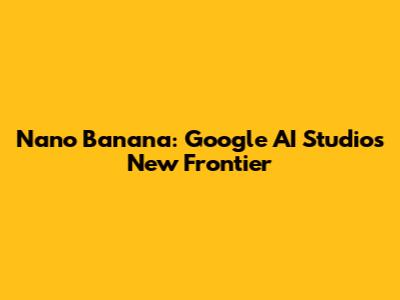 Nano Banana: Google AI Studio's New Frontier