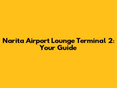 Narita Airport Lounge Terminal 2: Your Guide