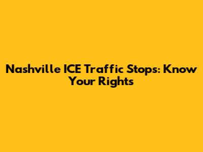 Nashville ICE Traffic Stops: Know Your Rights