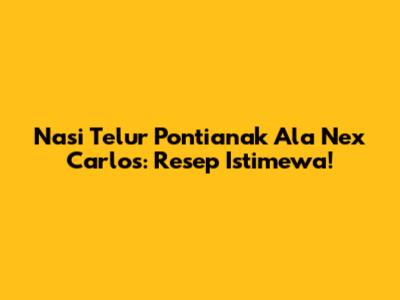 Nasi Telur Pontianak Ala Nex Carlos: Resep Istimewa!