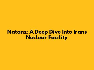 Natanz: A Deep Dive Into Iran's Nuclear Facility