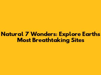 Natural 7 Wonders: Explore Earth's Most Breathtaking Sites