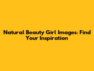 Natural Beauty Girl Images: Find Your Inspiration