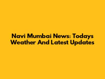 Navi Mumbai News: Today's Weather And Latest Updates