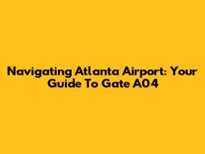 Navigating Atlanta Airport: Your Guide To Gate A04