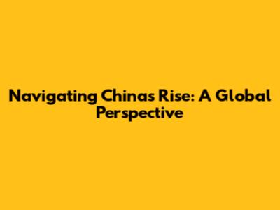 Navigating China's Rise: A Global Perspective