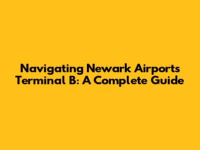 Navigating Newark Airport's Terminal B: A Complete Guide