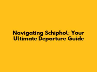 Navigating Schiphol: Your Ultimate Departure Guide