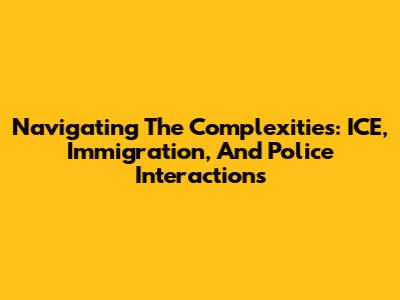 Navigating The Complexities: ICE, Immigration, And Police Interactions