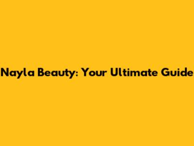 Nayla Beauty: Your Ultimate Guide