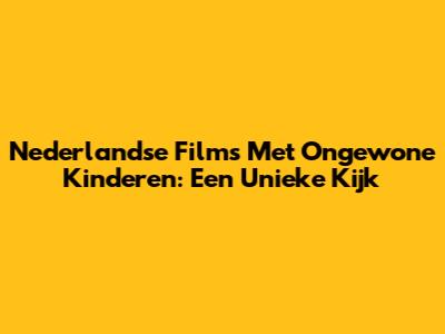 Nederlandse Films Met Ongewone Kinderen: Een Unieke Kijk