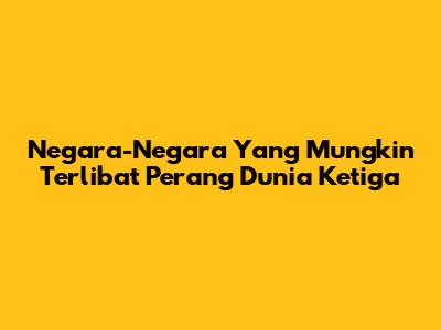 Negara-Negara Yang Mungkin Terlibat Perang Dunia Ketiga