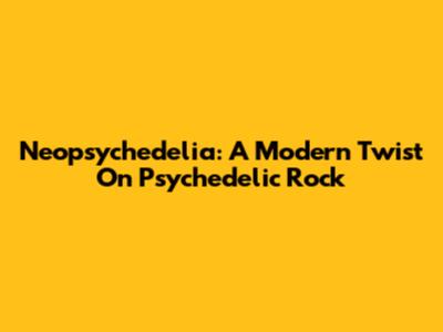 Neopsychedelia: A Modern Twist On Psychedelic Rock