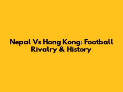 Nepal Vs Hong Kong: Football Rivalry & History