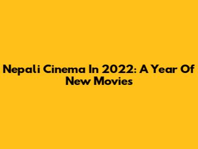 Nepali Cinema In 2022: A Year Of New Movies