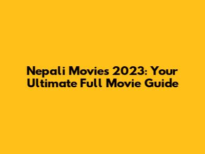 Nepali Movies 2023: Your Ultimate Full Movie Guide