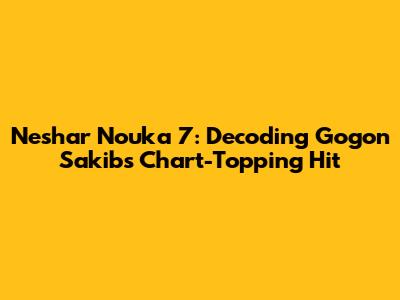 Neshar Nouka 7: Decoding Gogon Sakib's Chart-Topping Hit