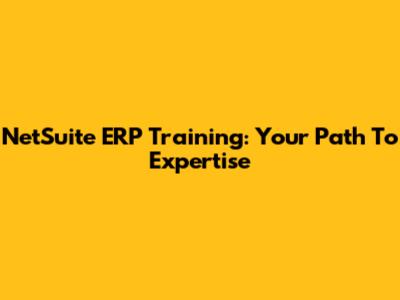 NetSuite ERP Training: Your Path To Expertise