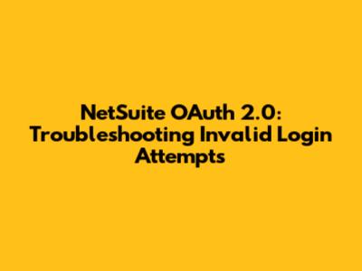 NetSuite OAuth 2.0: Troubleshooting Invalid Login Attempts
